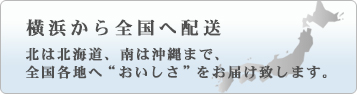 横浜から全国配送　北は北海道、南は沖縄まで、全国各地へ”おいしさ”をお届け致します。