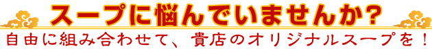 スープに悩んでいませんか？自由に組み合わせて、貴店のオリジナルスープを